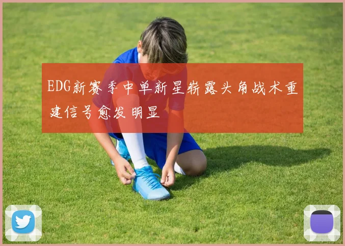 EDG新赛季中单新星崭露头角战术重建信号愈发明显