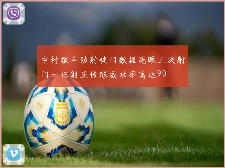中村敬斗劲射破门数据亮眼三次射门一记射正传球成功率高达90