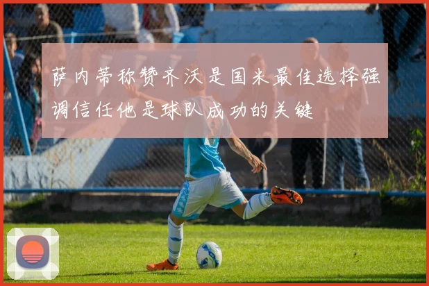萨内蒂称赞齐沃是国米最佳选择强调信任他是球队成功的关键