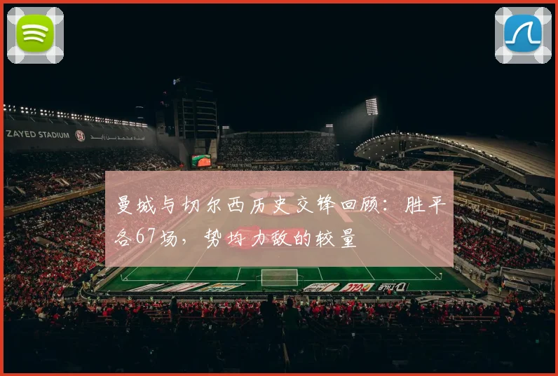 曼城与切尔西历史交锋回顾：胜平各67场，势均力敌的较量