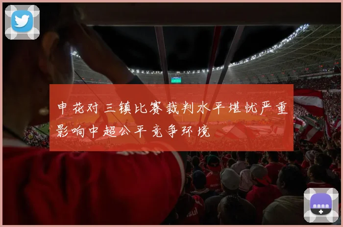 申花对三镇比赛裁判水平堪忧严重影响中超公平竞争环境