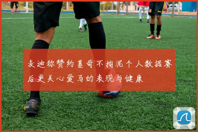 麦迪称赞约基奇不拘泥个人数据赛后更关心爱马的表现与健康