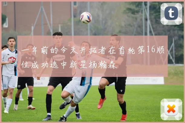 一年前的今天开拓者在首轮第16顺位成功选中新星杨瀚森