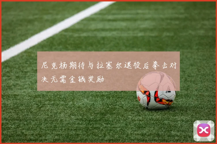 尼克杨期待与拉塞尔退役后拳击对决无需金钱奖励