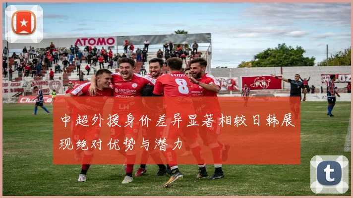 中超外援身价差异显著相较日韩展现绝对优势与潜力