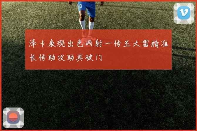 泽卡表现出色两射一传王大雷精准长传助攻助其破门