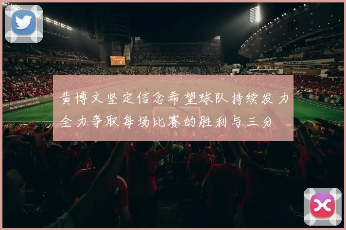 黄博文坚定信念希望球队持续发力全力争取每场比赛的胜利与三分