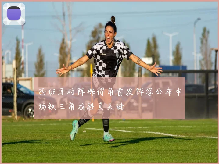 西班牙对阵佛得角首发阵容公布中场铁三角成胜负关键