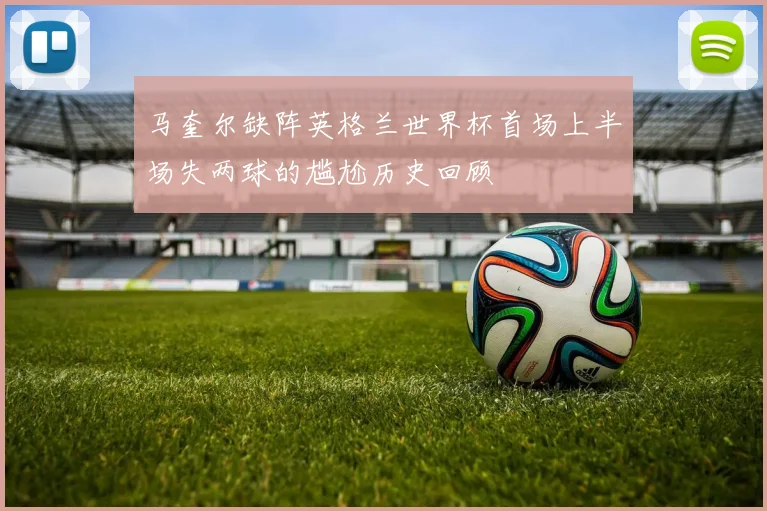 马奎尔缺阵英格兰世界杯首场上半场失两球的尴尬历史回顾