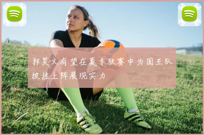 郭昊文有望在夏季联赛中为国王队披挂上阵展现实力