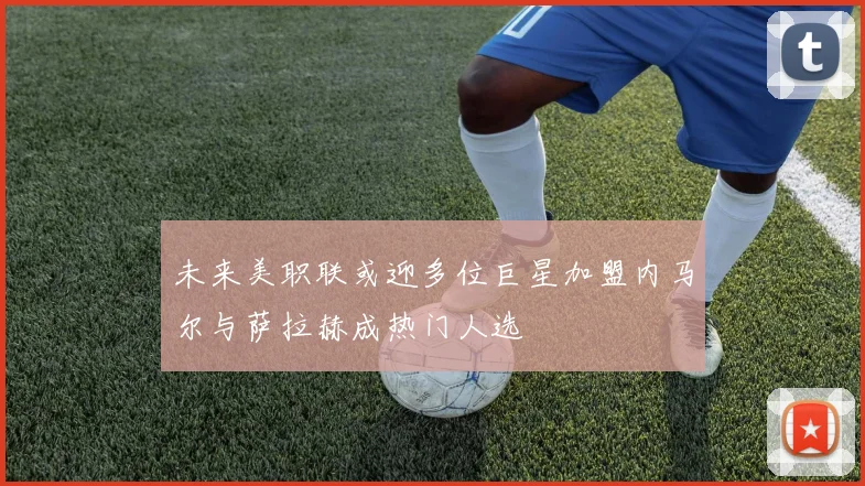 未来美职联或迎多位巨星加盟内马尔与萨拉赫成热门人选