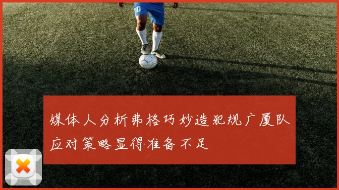 媒体人分析弗格巧妙造犯规广厦队应对策略显得准备不足