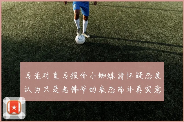 马竞对皇马报价小蜘蛛持怀疑态度认为只是老佛爷的表态而非真实意图