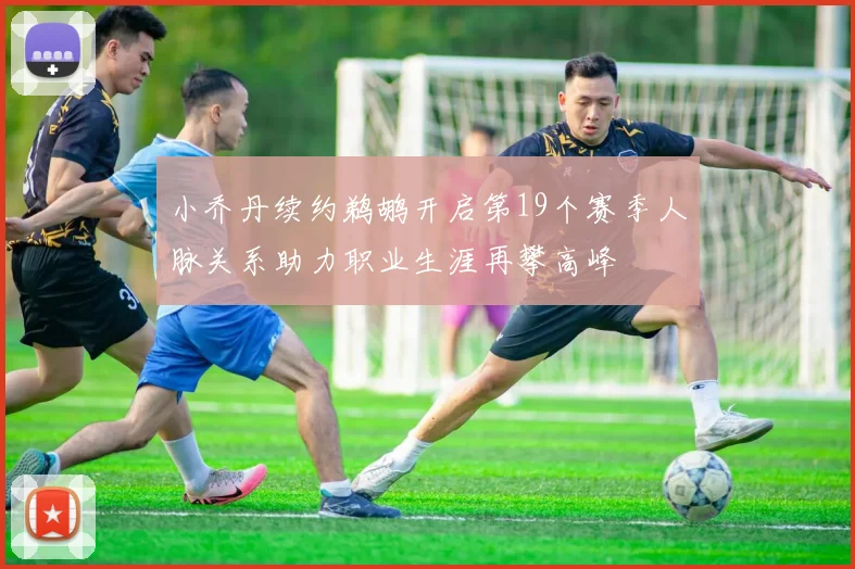 小乔丹续约鹈鹕开启第19个赛季人脉关系助力职业生涯再攀高峰