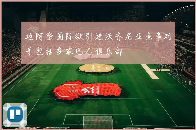迈阿密国际欲引进沃齐尼亚竞争对手包括多家巴乙俱乐部