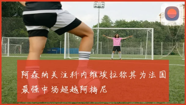 阿森纳关注科内维埃拉称其为法国最强中场超越阿梅尼
