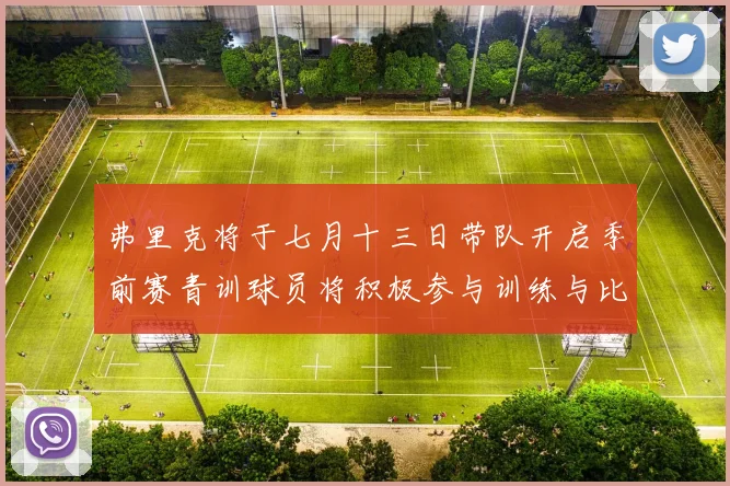 弗里克将于七月十三日带队开启季前赛青训球员将积极参与训练与比赛
