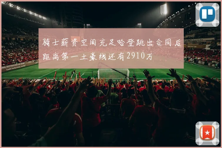 骑士薪资空间充足哈登跳出合同后距离第一土豪线还有2910万