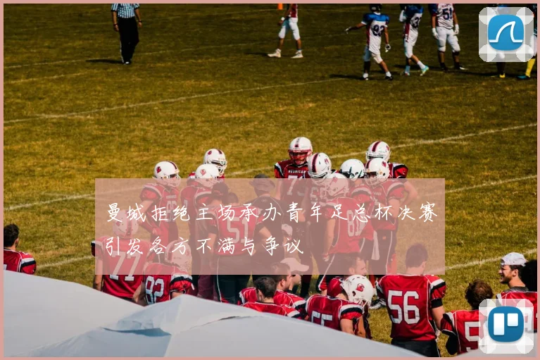 曼城拒绝主场承办青年足总杯决赛引发各方不满与争议