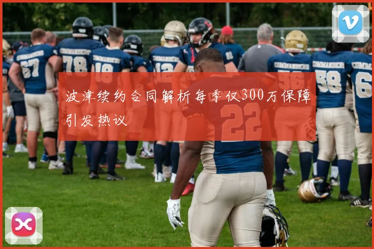 波津续约合同解析每季仅300万保障引发热议