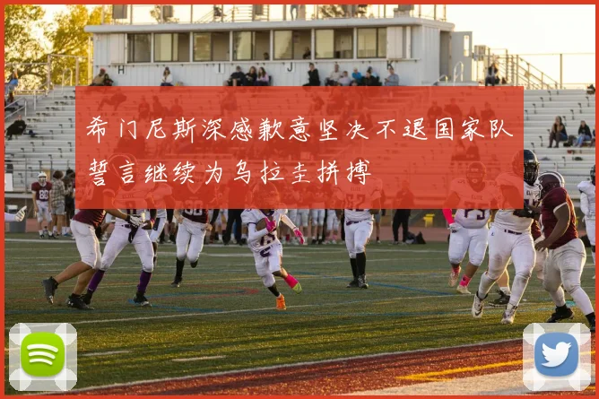 希门尼斯深感歉意坚决不退国家队誓言继续为乌拉圭拼搏