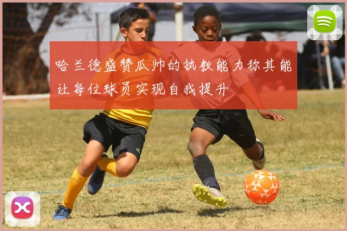 哈兰德盛赞瓜帅的执教能力称其能让每位球员实现自我提升