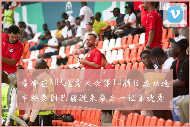 黄蜂在NBA选秀大会第14顺位成功选中施泰因巴赫迎来最后一位乐透秀