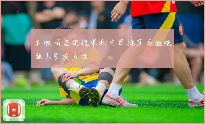 利物浦坚定追求科内目标罗马拒绝放人引发关注