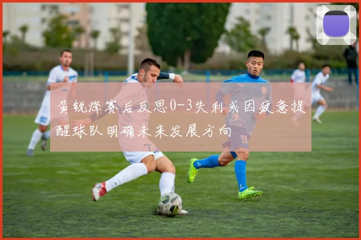 黄锐烽赛后反思0-3失利或因疲惫提醒球队明确未来发展方向