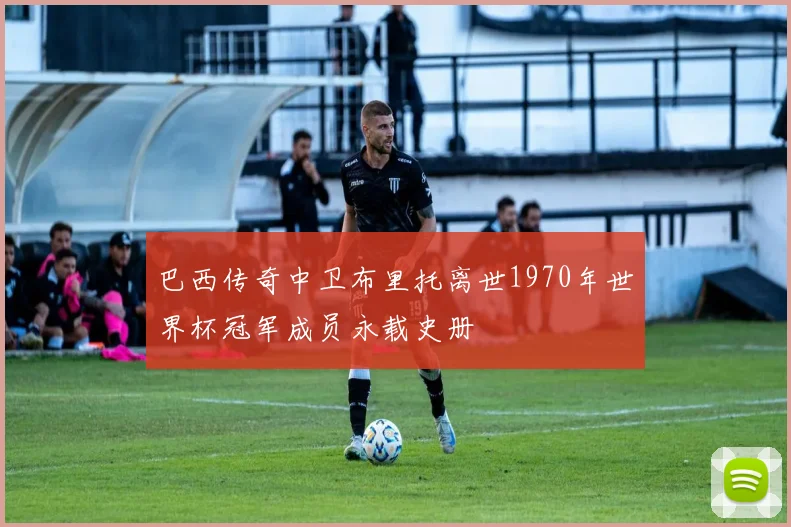 巴西传奇中卫布里托离世1970年世界杯冠军成员永载史册