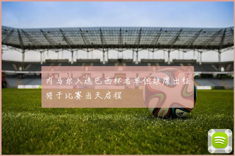 内马尔入选巴西杯名单但缺席出征将于比赛当天启程