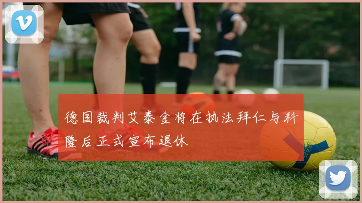 德国裁判艾泰金将在执法拜仁与科隆后正式宣布退休