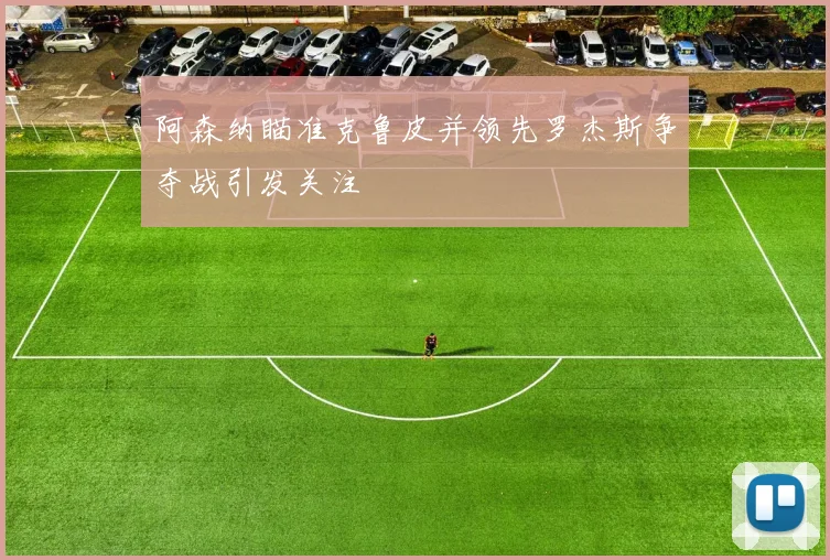 阿森纳瞄准克鲁皮并领先罗杰斯争夺战引发关注