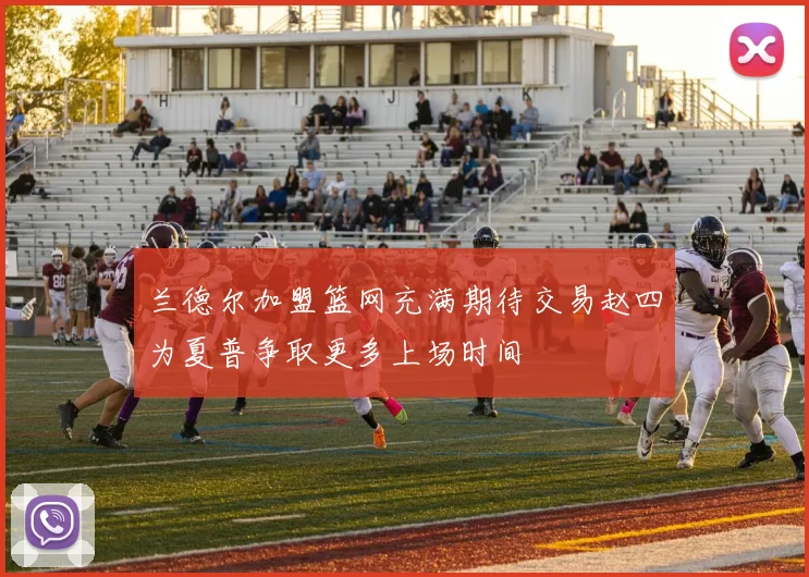 兰德尔加盟篮网充满期待交易赵四为夏普争取更多上场时间