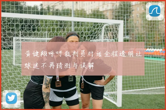 黄健翔呼吁裁判员对话全程透明让球迷不再猜测与误解