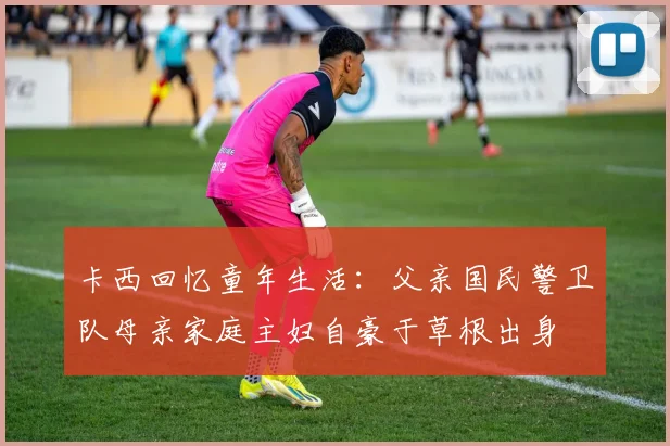 卡西回忆童年生活：父亲国民警卫队母亲家庭主妇自豪于草根出身