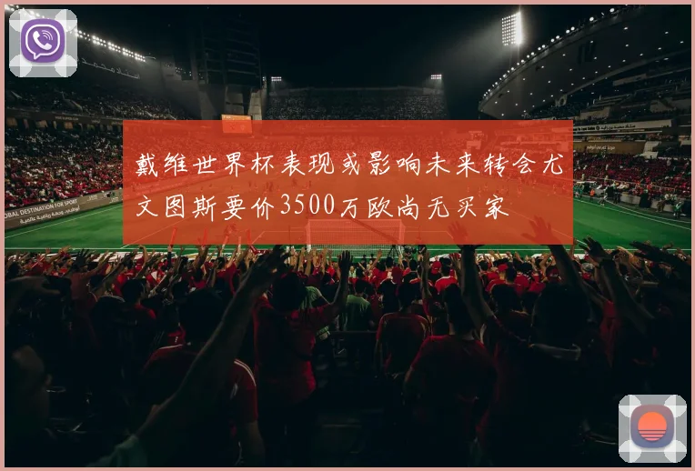 戴维世界杯表现或影响未来转会尤文图斯要价3500万欧尚无买家