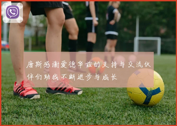 唐斯感谢爱德华兹的支持与交流伙伴们助我不断进步与成长